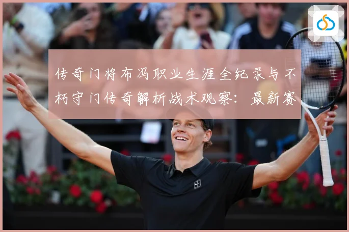 传奇门将布冯职业生涯全纪录与不朽守门传奇解析战术观察：最新赛事动态与深度分析