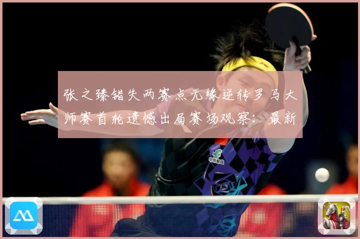 张之臻错失两赛点无缘逆转罗马大师赛首轮遗憾出局赛场观察：最新赛事动态与深度分析
