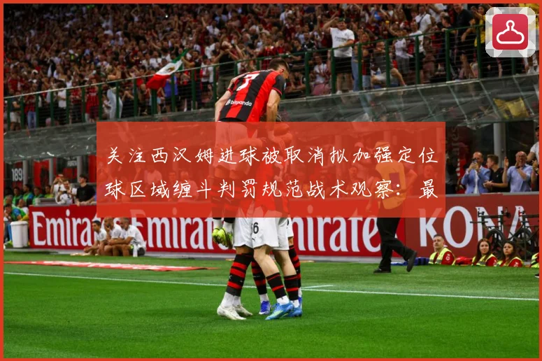 关注西汉姆进球被取消拟加强定位球区域缠斗判罚规范战术观察：最新赛事动态与深度分析