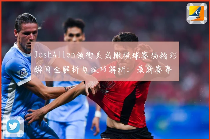 JoshAllen领衔美式橄榄球赛场精彩瞬间全解析与技巧解析：最新赛事动态与深度分析