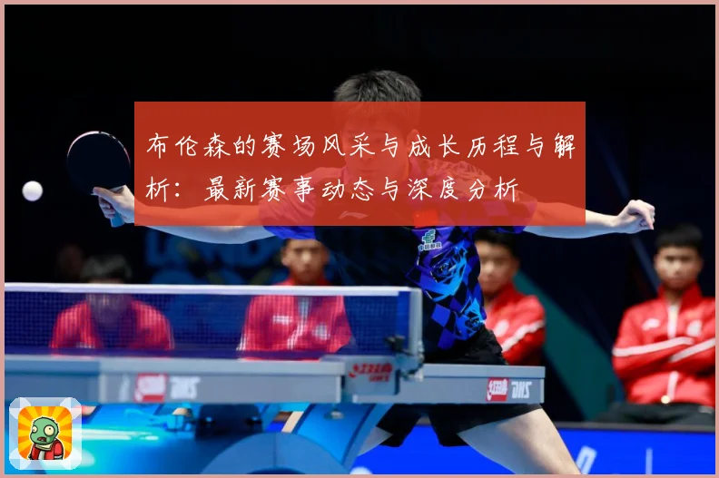 布伦森的赛场风采与成长历程与解析：最新赛事动态与深度分析