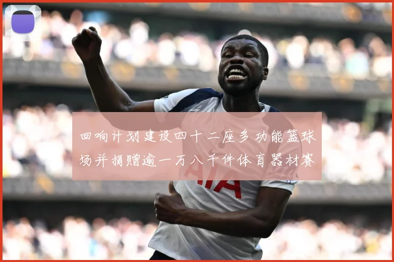 回响计划建设四十二座多功能篮球场并捐赠逾一万八千件体育器材赛场复盘：最新赛事动态与深度分析