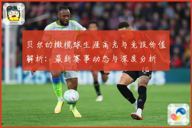 贝尔的橄榄球生涯高光与竞技价值解析：最新赛事动态与深度分析