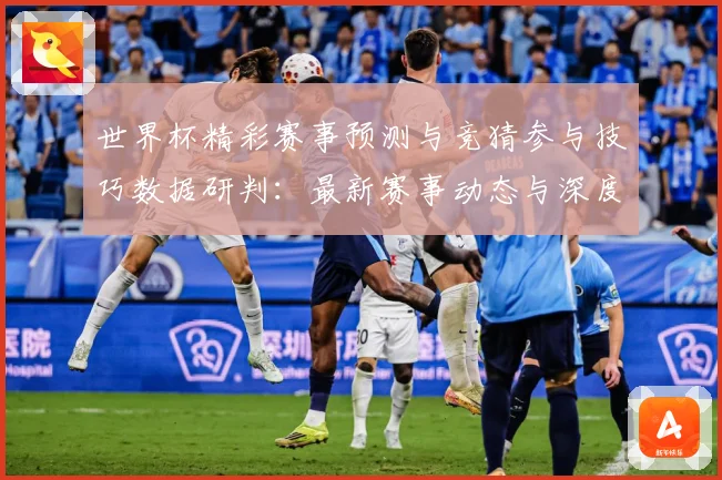 世界杯精彩赛事预测与竞猜参与技巧数据研判：最新赛事动态与深度分析