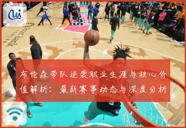 布伦森带队逆袭职业生涯与核心价值解析：最新赛事动态与深度分析