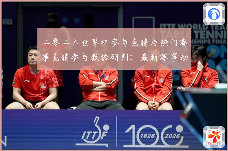 二零二六世界杯参与竞猜与热门赛事竞猜参与数据研判：最新赛事动态与深度分析