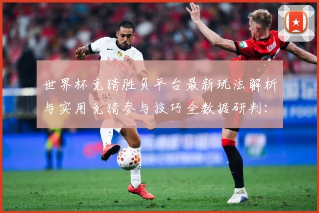 世界杯竞猜胜负平台最新玩法解析与实用竞猜参与技巧全数据研判：最新赛事动态与深度分析