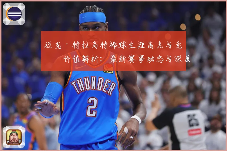 迈克·特拉乌特棒球生涯高光与竞技价值解析：最新赛事动态与深度分析