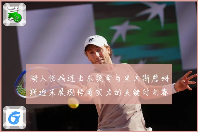 湖人伤病连击东契奇与里夫斯詹姆斯迎来展现传奇实力的关键时刻赛场复盘：最新赛事动态与深度分析
