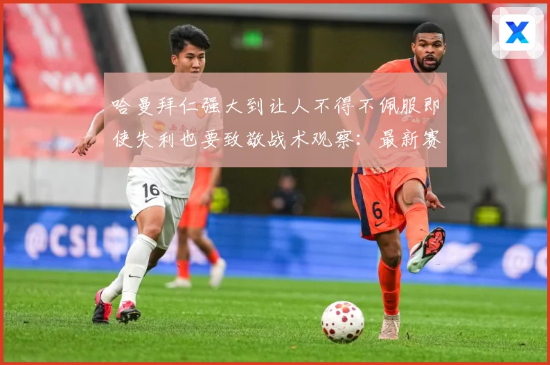 哈曼拜仁强大到让人不得不佩服即使失利也要致敬战术观察：最新赛事动态与深度分析