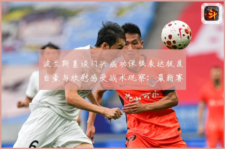 波兰斯基谈门兴成功保级表达极度自豪与欣慰感受战术观察：最新赛事动态与深度分析