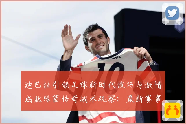 迪巴拉引领足球新时代技巧与激情成就绿茵传奇战术观察：最新赛事动态与深度分析
