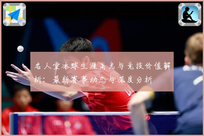 名人堂冰球生涯高光与竞技价值解析：最新赛事动态与深度分析