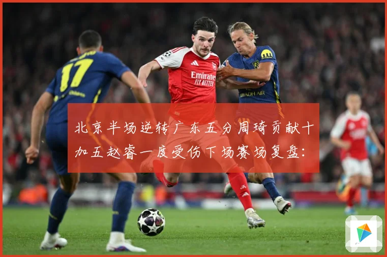 北京半场逆转广东五分周琦贡献十加五赵睿一度受伤下场赛场复盘：最新赛事动态与深度分析