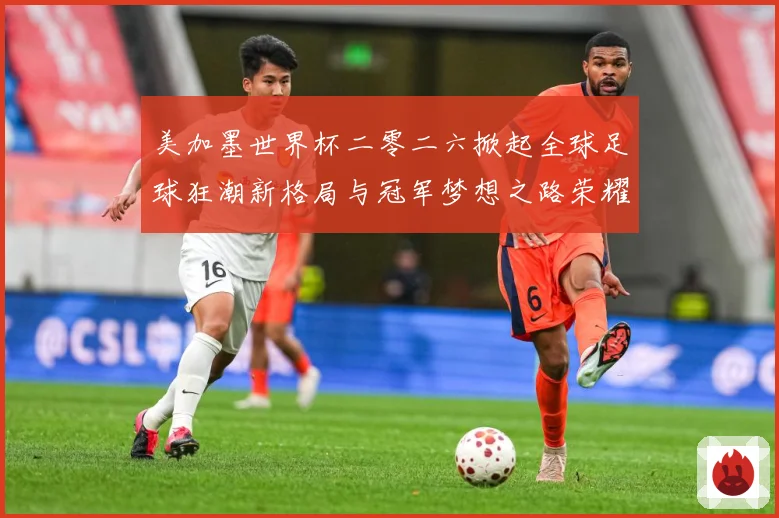 美加墨世界杯二零二六掀起全球足球狂潮新格局与冠军梦想之路荣耀战术观察：最新赛事动态与深度分析