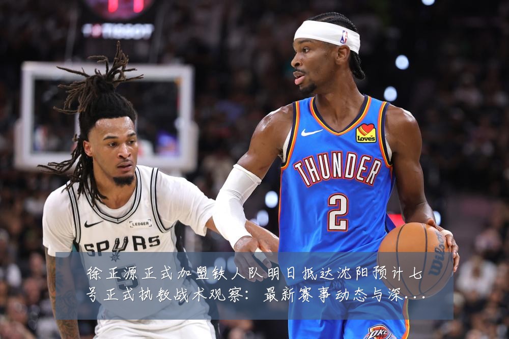 徐正源正式加盟铁人队明日抵达沈阳预计七号正式执教战术观察:最新赛事动态与深度分析