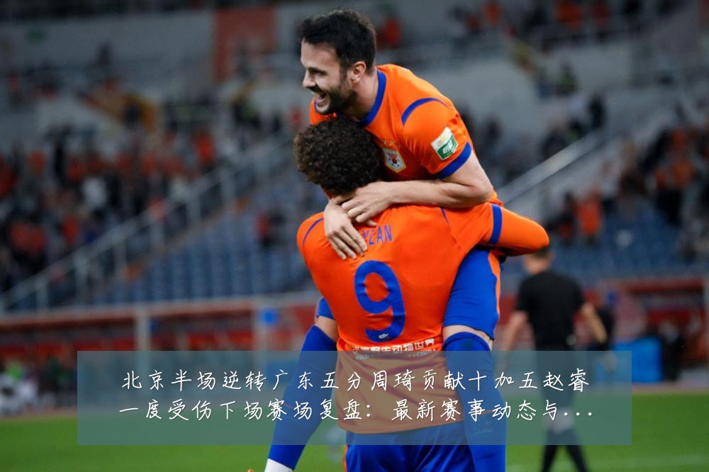 北京半场逆转广东五分周琦贡献十加五赵睿一度受伤下场赛场复盘:最新赛事动态与深度分析