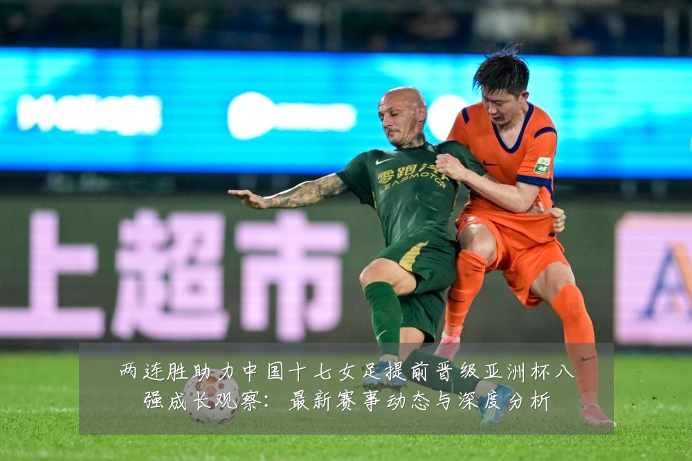 两连胜助力中国十七女足提前晋级亚洲杯八强成长观察:最新赛事动态与深度分析