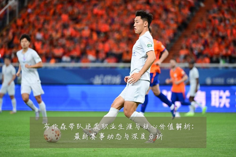 布伦森带队逆袭职业生涯与核心价值解析：最新赛事动态与深度分析