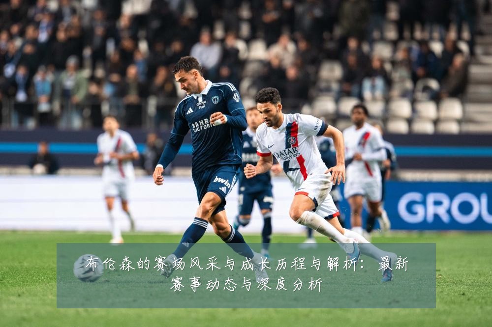 布伦森的赛场风采与成长历程与解析:最新赛事动态与深度分析