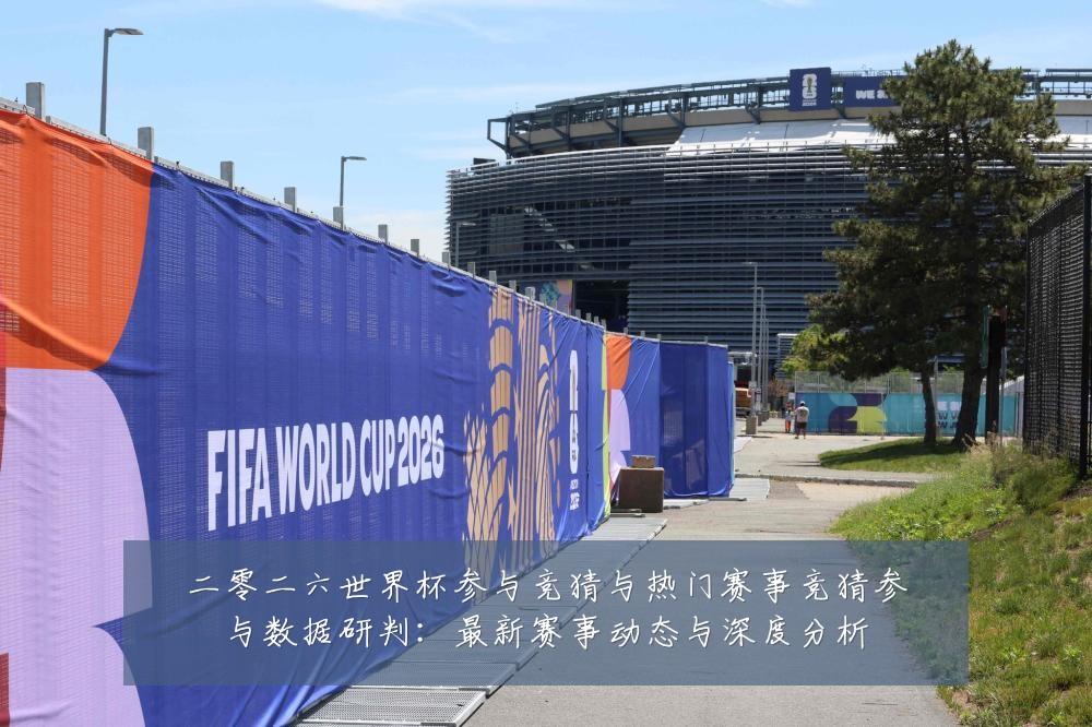 二零二六世界杯参与竞猜与热门赛事竞猜参与数据研判:最新赛事动态与深度分析
