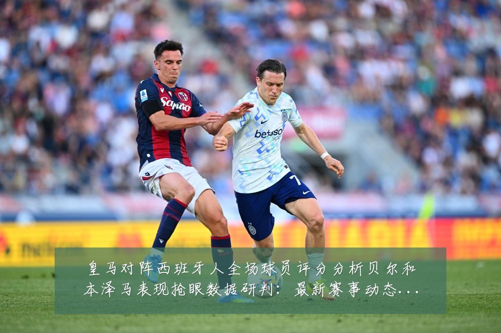 皇马对阵西班牙人全场球员评分分析贝尔和本泽马表现抢眼数据研判：最新赛事动态与深度分析