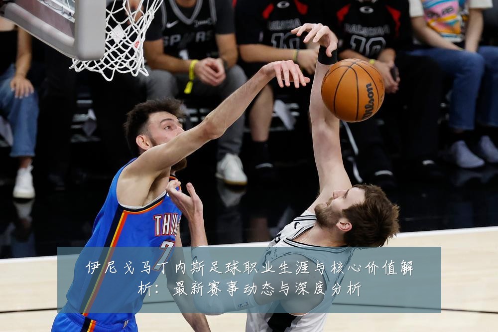 伊尼戈马丁内斯足球职业生涯与核心价值解析:最新赛事动态与深度分析