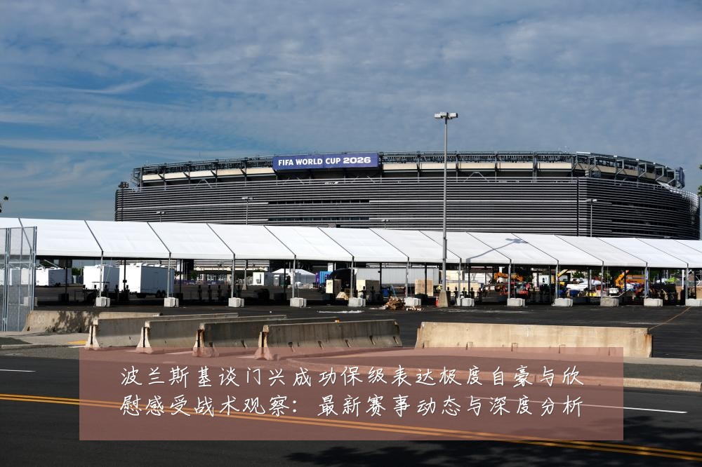 波兰斯基谈门兴成功保级表达极度自豪与欣慰感受战术观察：最新赛事动态与深度分析