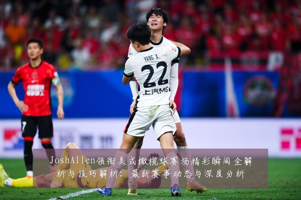 JoshAllen领衔美式橄榄球赛场精彩瞬间全解析与技巧解析:最新赛事动态与深度分析
