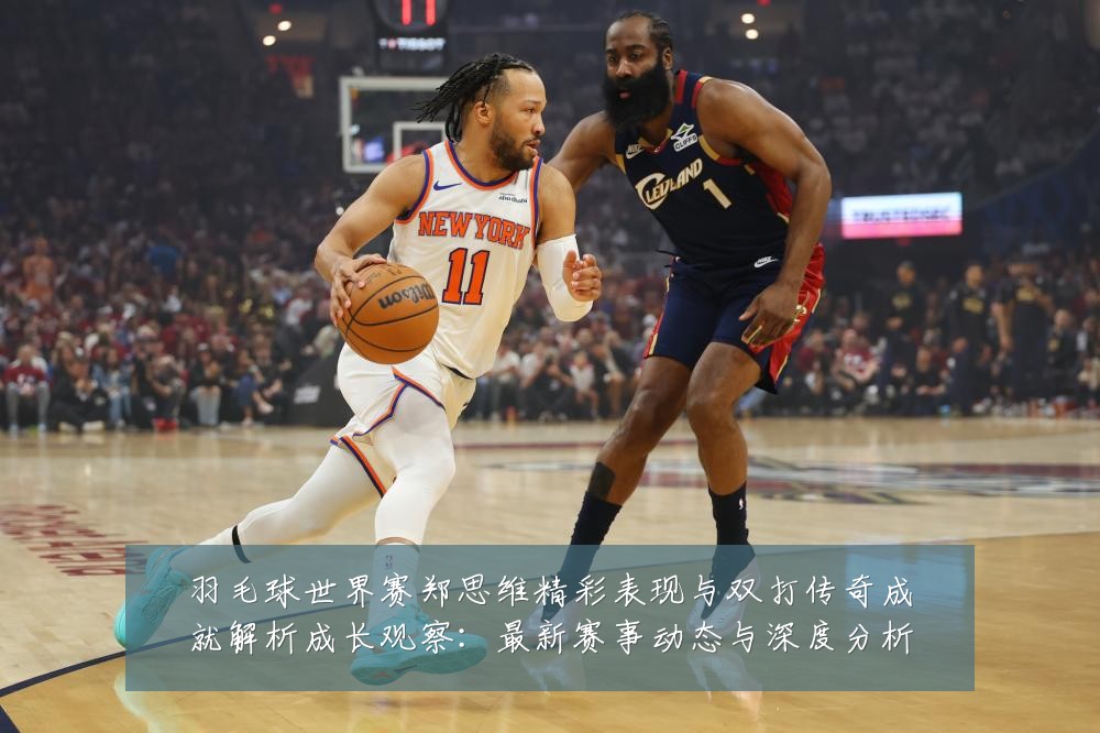 羽毛球世界赛郑思维精彩表现与双打传奇成就解析成长观察:最新赛事动态与深度分析