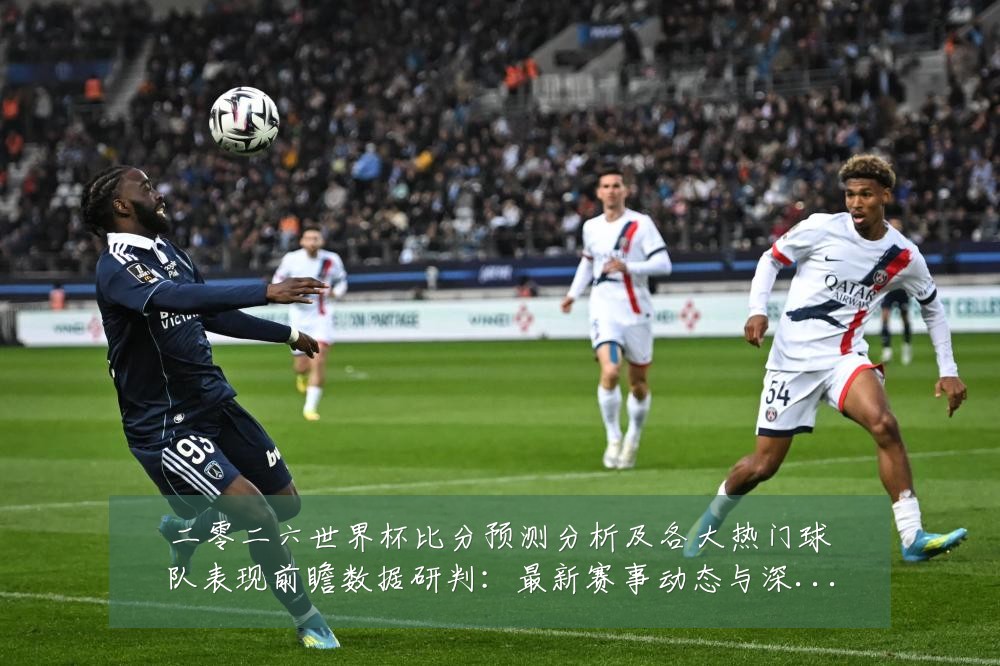 二零二六世界杯比分预测分析及各大热门球队表现前瞻数据研判:最新赛事动态与深度分析